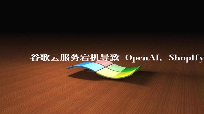 谷歌云服务宕机导致 OpenAI、Shopify 等服务中断，此次宕机的具体技术原因是什么？