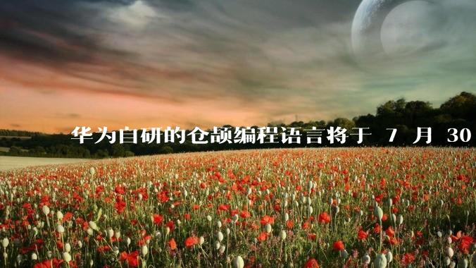 华为自研的仓颉编程语言将于 7 月 30 日开源，这款语言将如何影响未来的开发趋势？