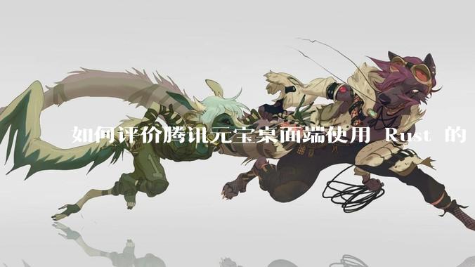 如何评价腾讯元宝桌面端使用 Rust 的 Tauri 框架？
