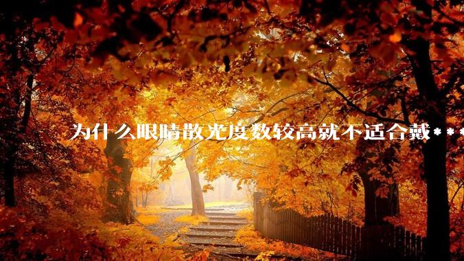 为什么眼睛散光度数较高就不适合戴***眼镜？